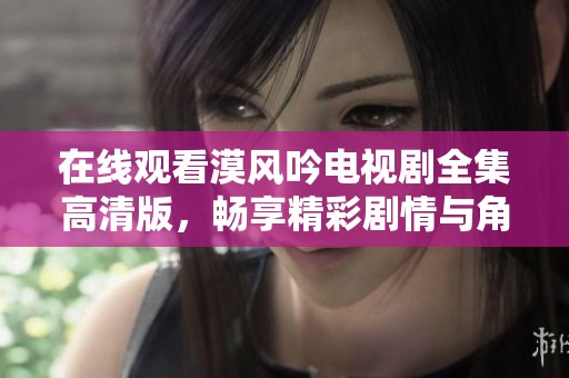 在线观看漠风吟电视剧全集高清版，畅享精彩剧情与角色魅力