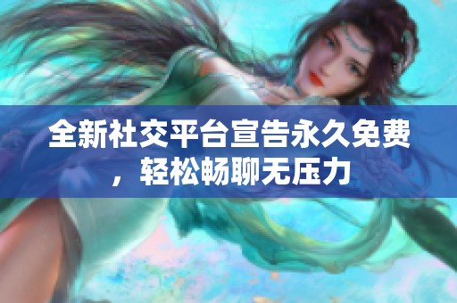 全新社交平台宣告永久免费，轻松畅聊无压力