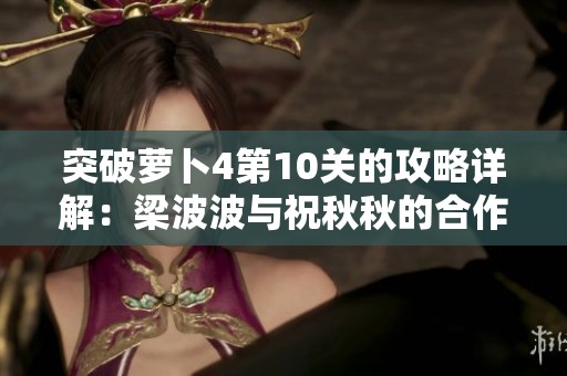 突破萝卜4第10关的攻略详解：梁波波与祝秋秋的合作之旅