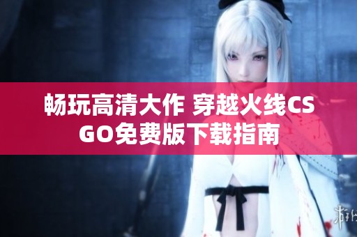 畅玩高清大作 穿越火线CSGO免费版下载指南