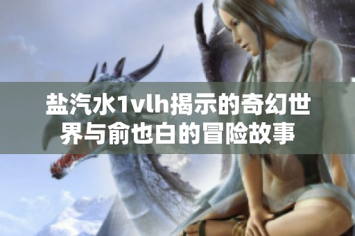 盐汽水1vlh揭示的奇幻世界与俞也白的冒险故事
