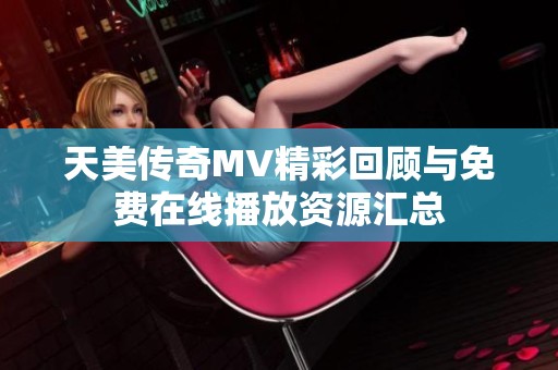 天美传奇MV精彩回顾与免费在线播放资源汇总