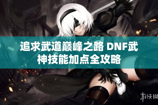 追求武道巅峰之路 DNF武神技能加点全攻略