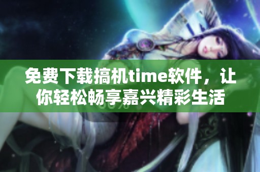 免费下载搞机time软件，让你轻松畅享嘉兴精彩生活