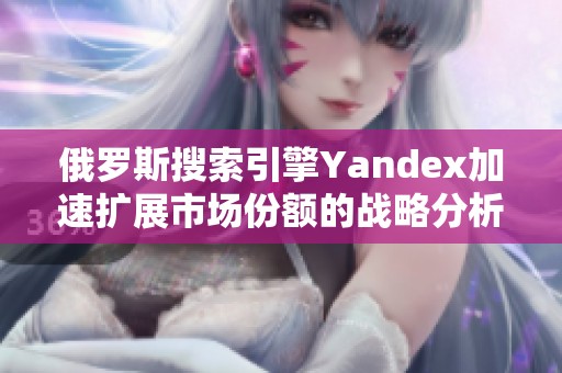 俄罗斯搜索引擎Yandex加速扩展市场份额的战略分析