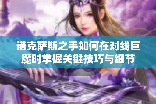 诺克萨斯之手如何在对线巨魔时掌握关键技巧与细节
