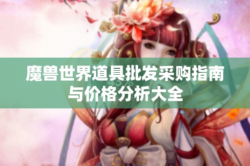 魔兽世界道具批发采购指南与价格分析大全
