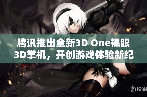 腾讯推出全新3D One裸眼3D掌机，开创游戏体验新纪元