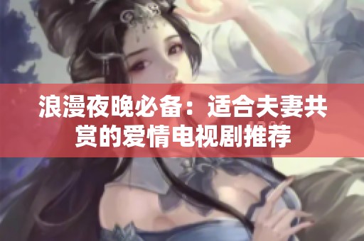 浪漫夜晚必备：适合夫妻共赏的爱情电视剧推荐