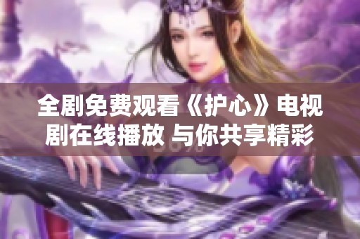 全剧免费观看《护心》电视剧在线播放 与你共享精彩剧情