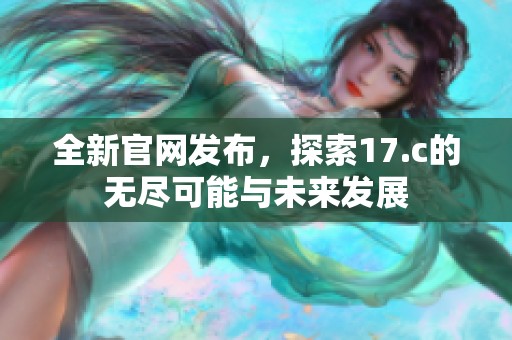 全新官网发布，探索17.c的无尽可能与未来发展