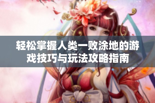 轻松掌握人类一败涂地的游戏技巧与玩法攻略指南