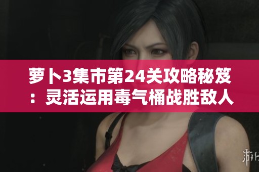 萝卜3集市第24关攻略秘笈：灵活运用毒气桶战胜敌人