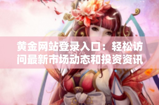 黄金网站登录入口：轻松访问最新市场动态和投资资讯