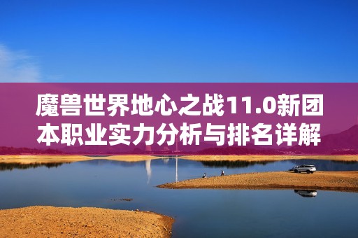 魔兽世界地心之战11.0新团本职业实力分析与排名详解
