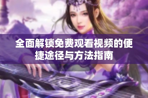 全面解锁免费观看视频的便捷途径与方法指南