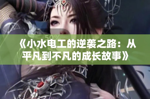 《小水电工的逆袭之路：从平凡到不凡的成长故事》
