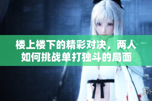楼上楼下的精彩对决，两人如何挑战单打独斗的局面