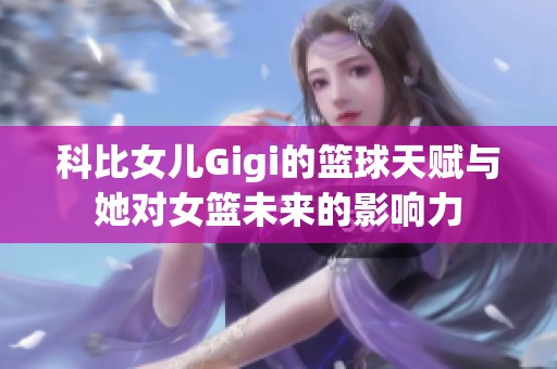 科比女儿Gigi的篮球天赋与她对女篮未来的影响力