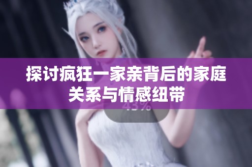 探讨疯狂一家亲背后的家庭关系与情感纽带