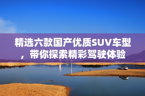 精选六款国产优质SUV车型，带你探索精彩驾驶体验
