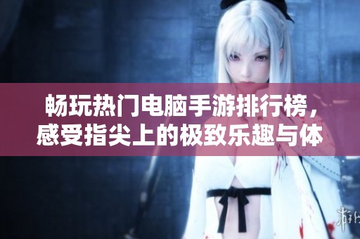 畅玩热门电脑手游排行榜，感受指尖上的极致乐趣与体验