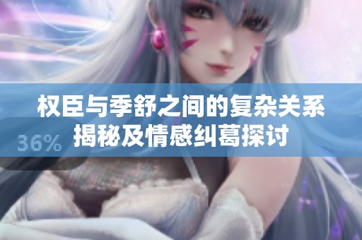 权臣与季舒之间的复杂关系揭秘及情感纠葛探讨