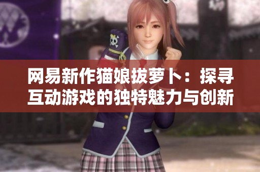 网易新作猫娘拔萝卜：探寻互动游戏的独特魅力与创新体验