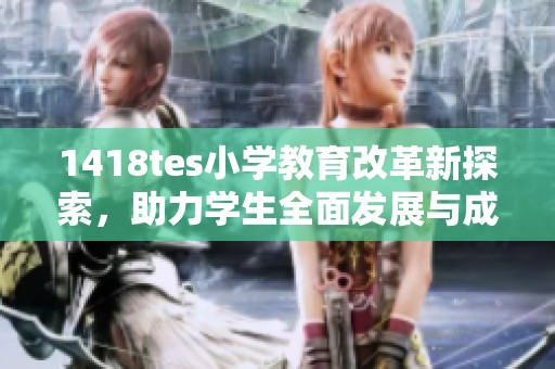 1418tes小学教育改革新探索，助力学生全面发展与成长
