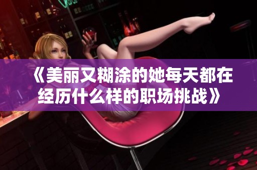 《美丽又糊涂的她每天都在经历什么样的职场挑战》