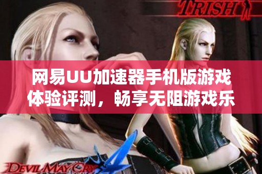 网易UU加速器手机版游戏体验评测，畅享无阻游戏乐趣