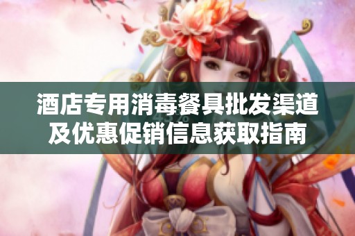 酒店专用消毒餐具批发渠道及优惠促销信息获取指南