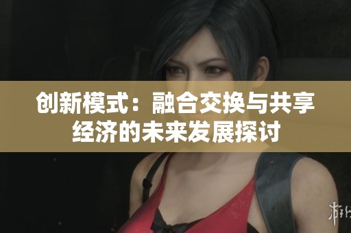 创新模式：融合交换与共享经济的未来发展探讨