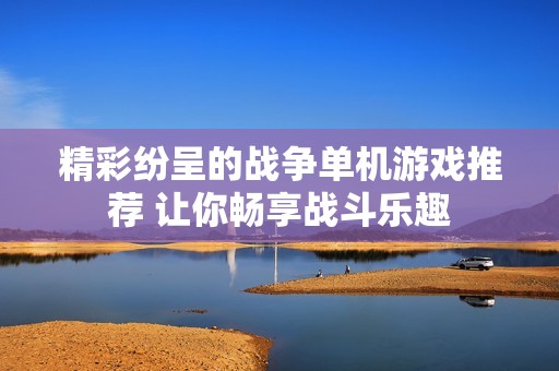 精彩纷呈的战争单机游戏推荐 让你畅享战斗乐趣