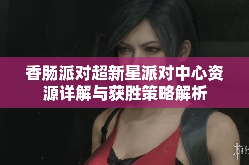 香肠派对超新星派对中心资源详解与获胜策略解析