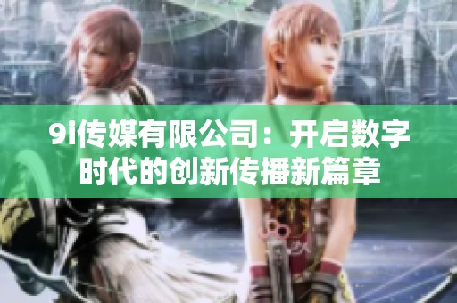 9i传媒有限公司：开启数字时代的创新传播新篇章