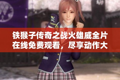 铁猴子传奇之战火雄威全片在线免费观看，尽享动作大片魅力