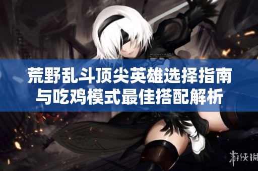 荒野乱斗顶尖英雄选择指南与吃鸡模式最佳搭配解析
