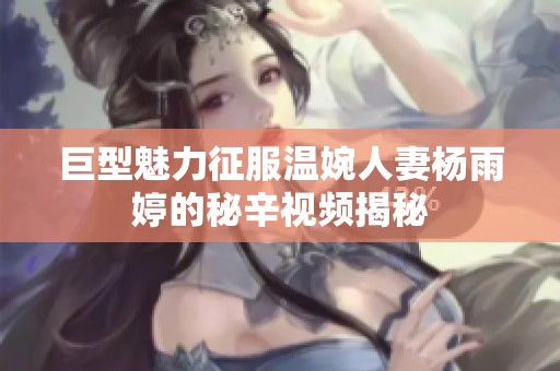 巨型魅力征服温婉人妻杨雨婷的秘辛视频揭秘