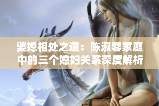 婆媳相处之道：陈淑蓉家庭中的三个媳妇关系深度解析