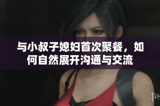 与小叔子媳妇首次聚餐，如何自然展开沟通与交流