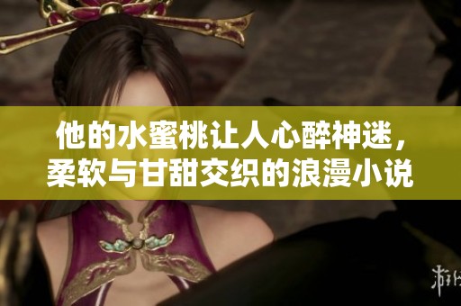 他的水蜜桃让人心醉神迷，柔软与甘甜交织的浪漫小说