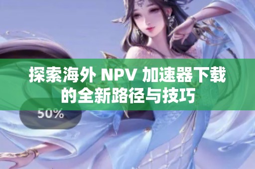 探索海外 NPV 加速器下载的全新路径与技巧