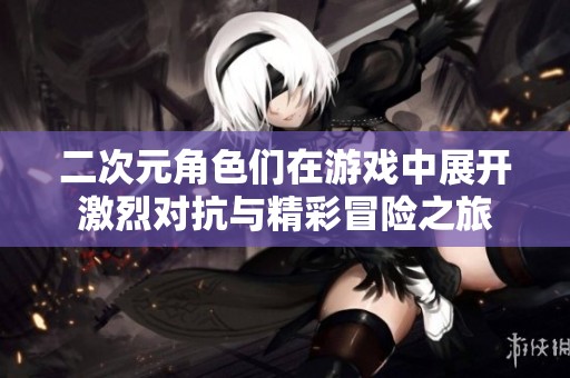二次元角色们在游戏中展开激烈对抗与精彩冒险之旅