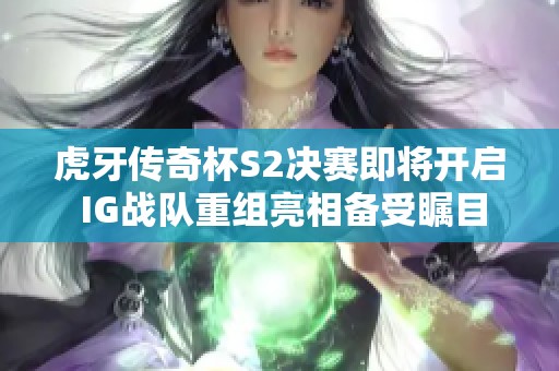 虎牙传奇杯S2决赛即将开启 IG战队重组亮相备受瞩目