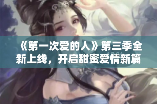 《第一次爱的人》第三季全新上线，开启甜蜜爱情新篇章