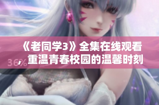 《老同学3》全集在线观看，重温青春校园的温馨时刻