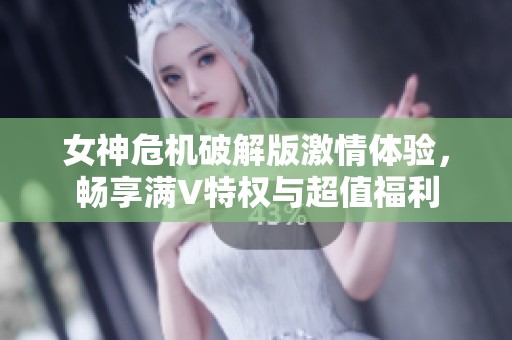 女神危机破解版激情体验，畅享满V特权与超值福利