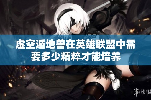 虚空遁地兽在英雄联盟中需要多少精粹才能培养