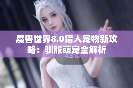 魔兽世界8.0猎人宠物新攻略：驯服萌宠全解析